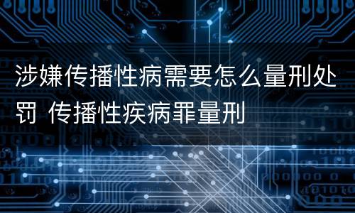 涉嫌传播性病需要怎么量刑处罚 传播性疾病罪量刑