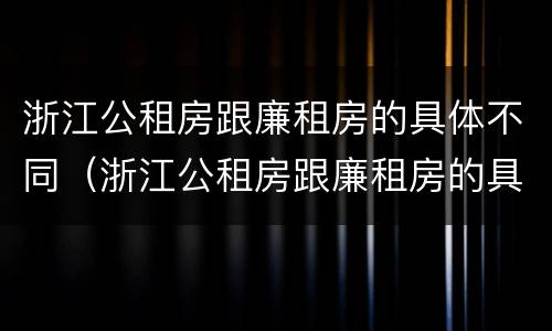 浙江公租房跟廉租房的具体不同（浙江公租房跟廉租房的具体不同在哪里）