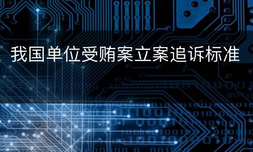 我国单位受贿案立案追诉标准