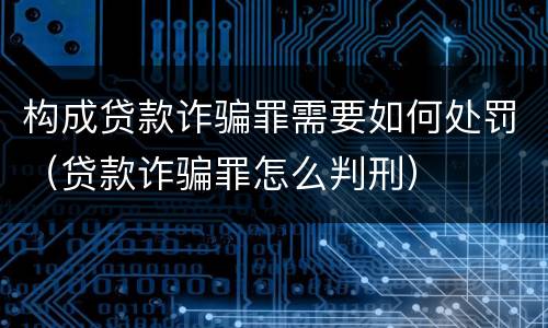 构成贷款诈骗罪需要如何处罚（贷款诈骗罪怎么判刑）