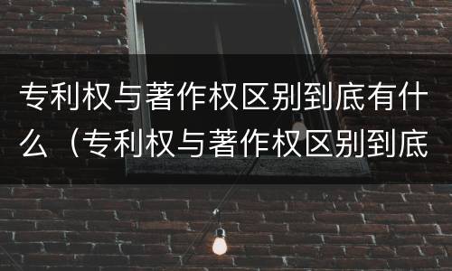 专利权与著作权区别到底有什么（专利权与著作权区别到底有什么区别呢）
