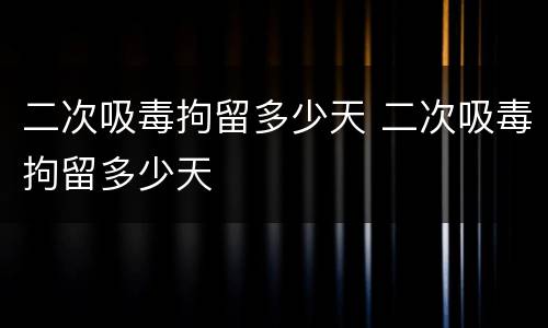二次吸毒拘留多少天 二次吸毒拘留多少天