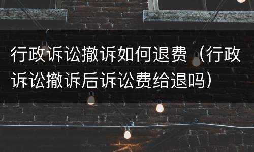 行政诉讼撤诉如何退费（行政诉讼撤诉后诉讼费给退吗）