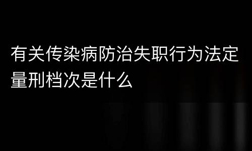 有关传染病防治失职行为法定量刑档次是什么