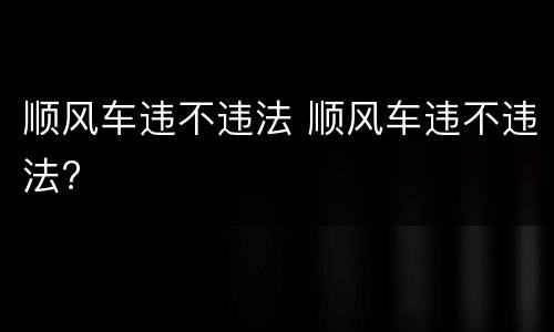 顺风车违不违法 顺风车违不违法?