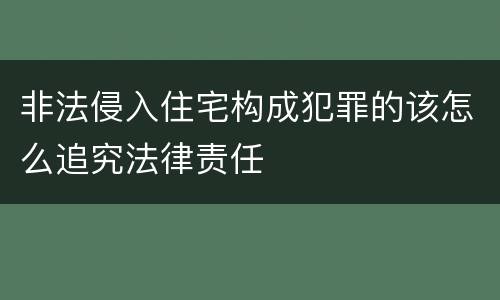 非法侵入住宅构成犯罪的该怎么追究法律责任