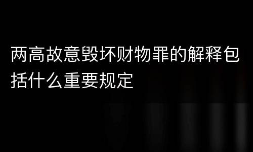 两高故意毁坏财物罪的解释包括什么重要规定