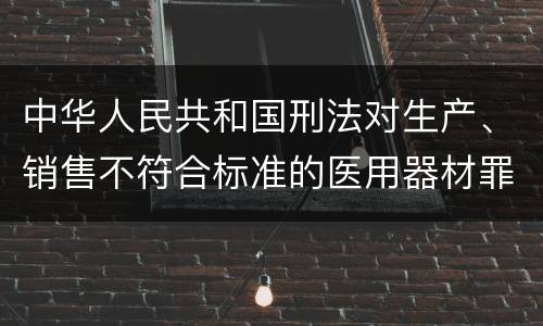 中华人民共和国刑法对生产、销售不符合标准的医用器材罪既遂如何处罚
