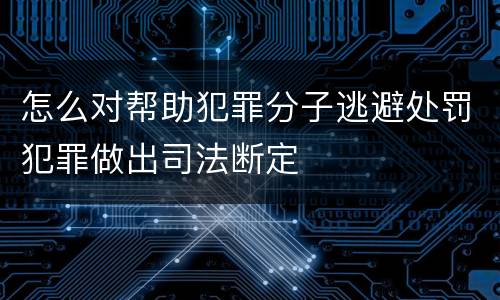 怎么对帮助犯罪分子逃避处罚犯罪做出司法断定
