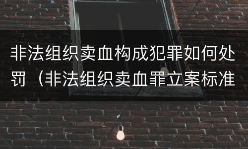 非法组织卖血构成犯罪如何处罚（非法组织卖血罪立案标准）