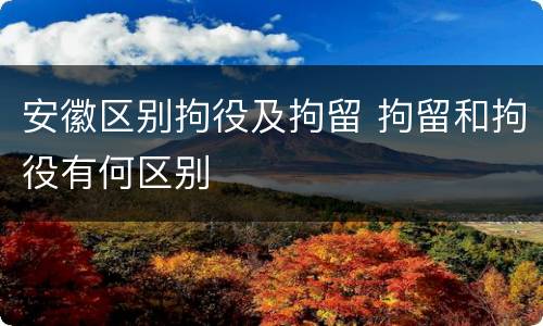 安徽区别拘役及拘留 拘留和拘役有何区别