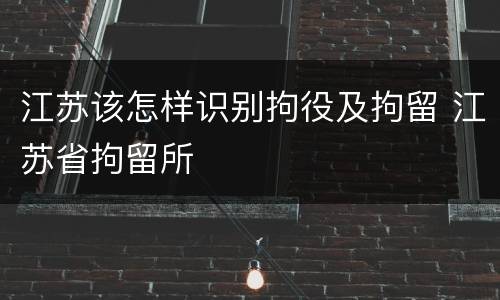 江苏该怎样识别拘役及拘留 江苏省拘留所