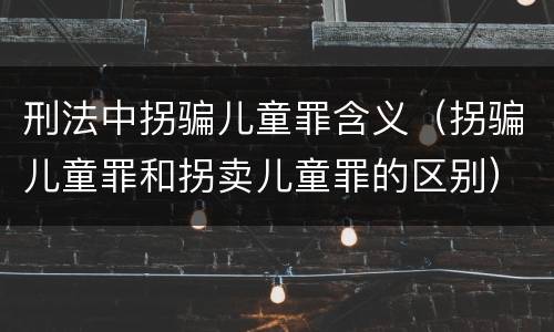 刑法中拐骗儿童罪含义（拐骗儿童罪和拐卖儿童罪的区别）