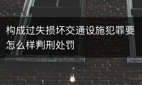 构成过失损坏交通设施犯罪要怎么样判刑处罚