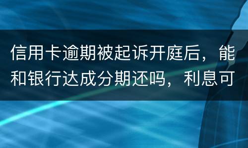信用卡逾期被起诉开庭后，能和银行达成分期还吗，利息可以不还吗