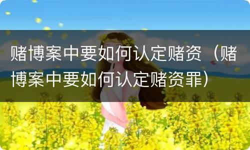 赌博案中要如何认定赌资（赌博案中要如何认定赌资罪）
