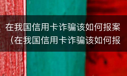 在我国信用卡诈骗该如何报案（在我国信用卡诈骗该如何报案处理）