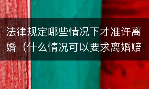 法律规定哪些情况下才准许离婚（什么情况可以要求离婚赔偿）