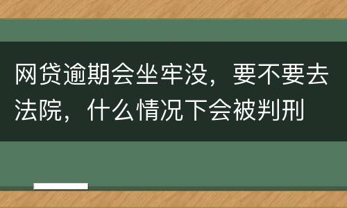 网贷逾期会坐牢没，要不要去法院，什么情况下会被判刑