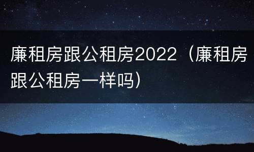 廉租房跟公租房2022（廉租房跟公租房一样吗）