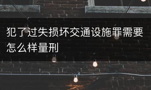 犯了过失损坏交通设施罪需要怎么样量刑