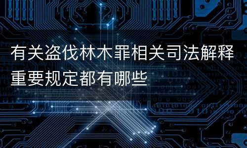 有关盗伐林木罪相关司法解释重要规定都有哪些