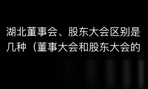 湖北董事会、股东大会区别是几种（董事大会和股东大会的区别）