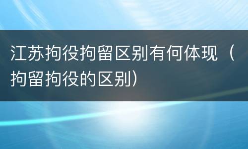 江苏拘役拘留区别有何体现（拘留拘役的区别）