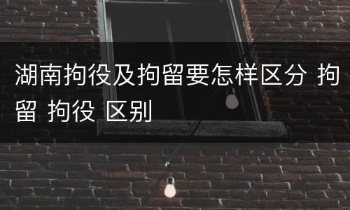 湖南拘役及拘留要怎样区分 拘留 拘役 区别