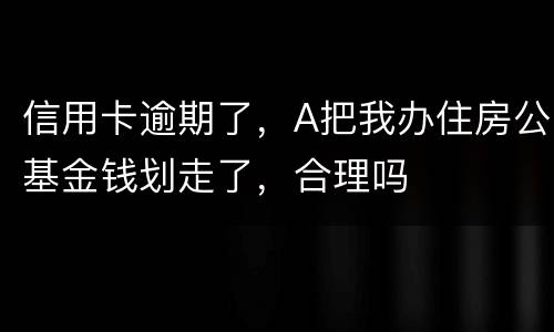 信用卡逾期了，A把我办住房公基金钱划走了，合理吗