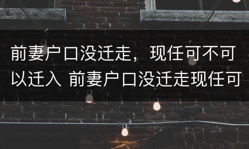 前妻户口没迁走，现任可不可以迁入 前妻户口没迁走现任可不可以迁入现在妻子户口怎迁入?