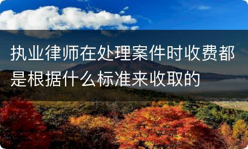 执业律师在处理案件时收费都是根据什么标准来收取的