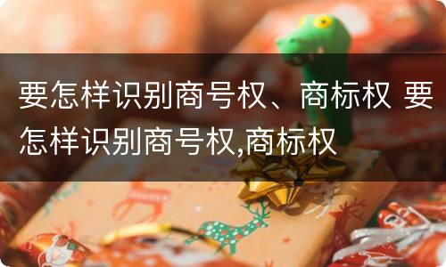 要怎样识别商号权、商标权 要怎样识别商号权,商标权