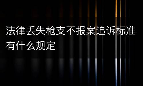 法律丢失枪支不报案追诉标准有什么规定