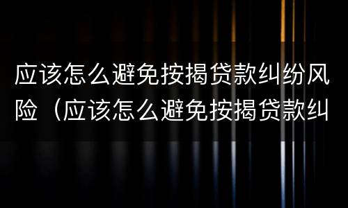 应该怎么避免按揭贷款纠纷风险（应该怎么避免按揭贷款纠纷风险呢）