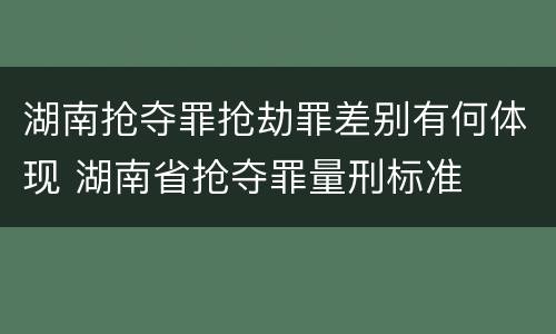 湖南抢夺罪抢劫罪差别有何体现 湖南省抢夺罪量刑标准