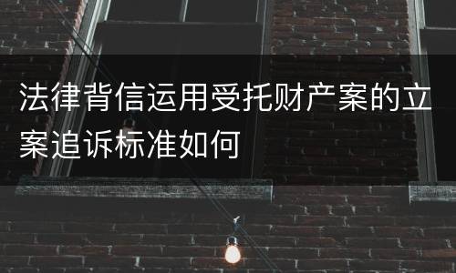 法律背信运用受托财产案的立案追诉标准如何