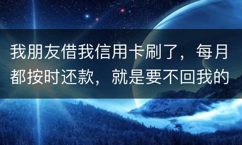 我朋友借我信用卡刷了，每月都按时还款，就是要不回我的卡片怎么办