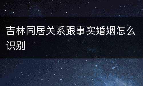 吉林同居关系跟事实婚姻怎么识别