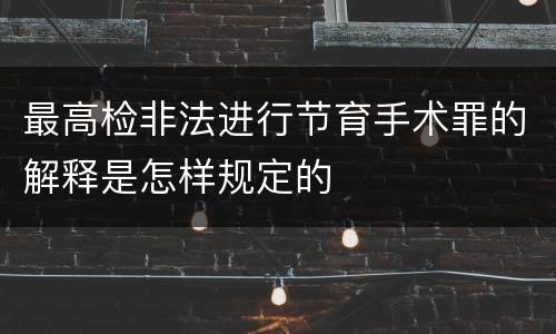 最高检非法进行节育手术罪的解释是怎样规定的