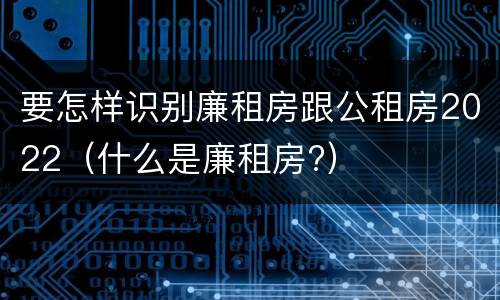 要怎样识别廉租房跟公租房2022（什么是廉租房?）