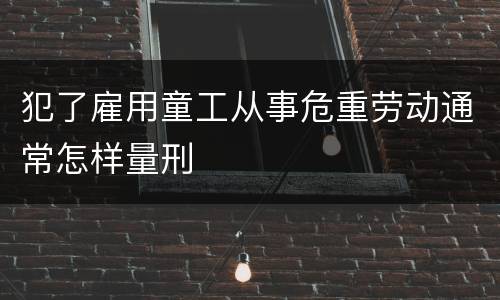 犯了雇用童工从事危重劳动通常怎样量刑