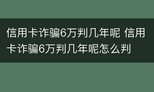 信用卡诈骗6万判几年呢 信用卡诈骗6万判几年呢怎么判