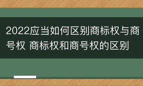 2022应当如何区别商标权与商号权 商标权和商号权的区别