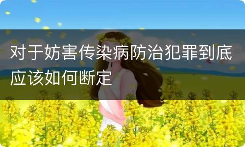 对于妨害传染病防治犯罪到底应该如何断定