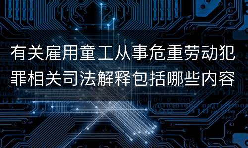有关雇用童工从事危重劳动犯罪相关司法解释包括哪些内容