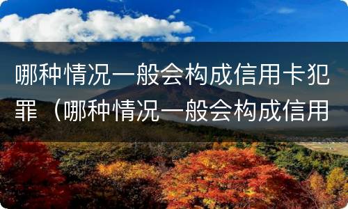 哪种情况一般会构成信用卡犯罪（哪种情况一般会构成信用卡犯罪罪名）