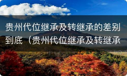 贵州代位继承及转继承的差别到底（贵州代位继承及转继承的差别到底多大）