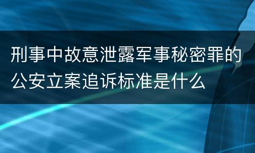 刑事中故意泄露军事秘密罪的公安立案追诉标准是什么
