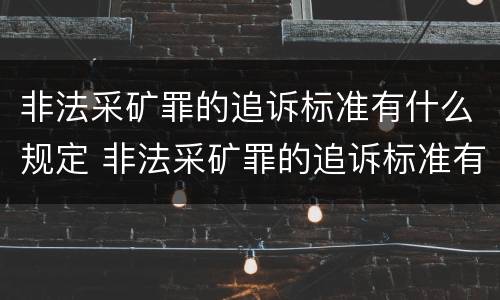 非法采矿罪的追诉标准有什么规定 非法采矿罪的追诉标准有什么规定嘛